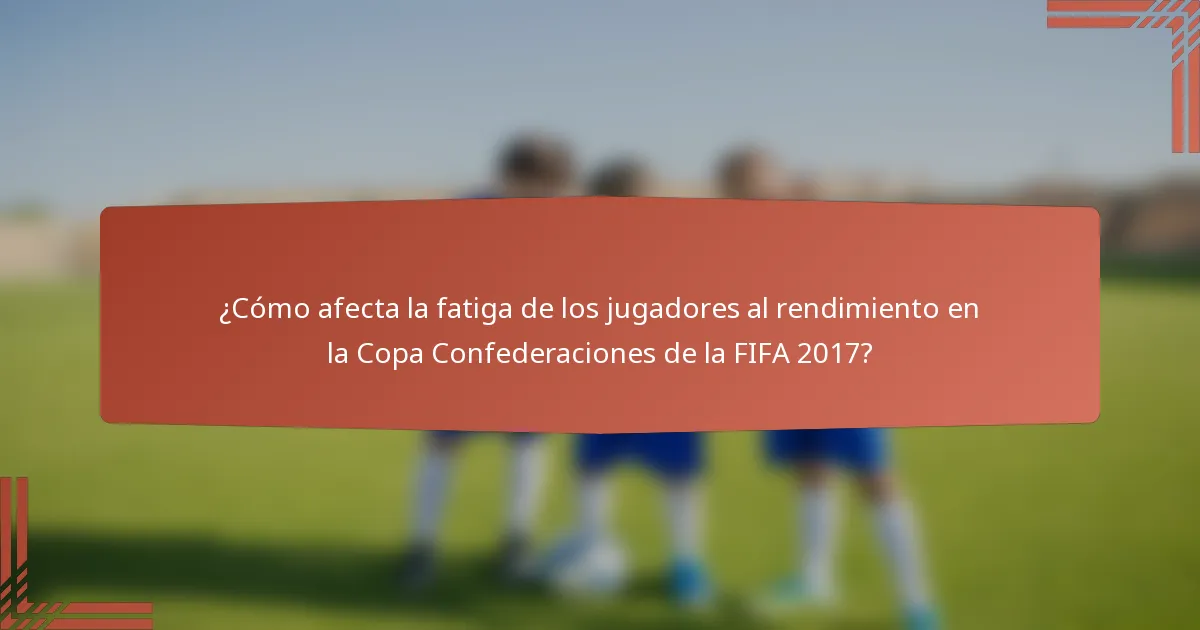 ¿Cómo afecta la fatiga de los jugadores al rendimiento en la Copa Confederaciones de la FIFA 2017?