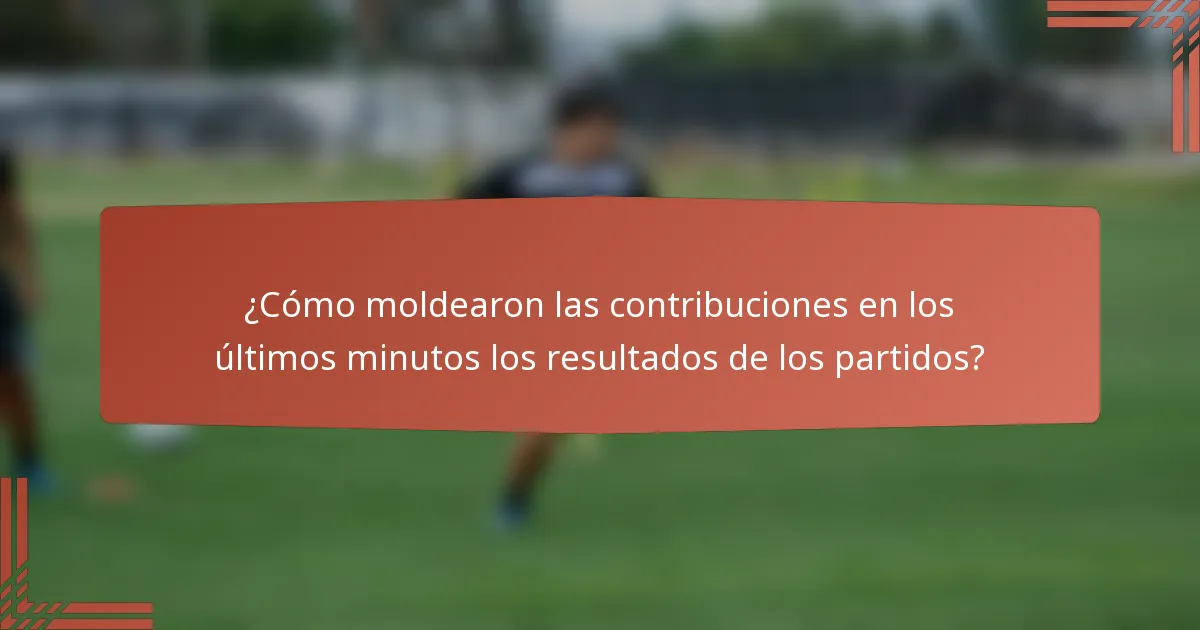 ¿Cómo moldearon las contribuciones en los últimos minutos los resultados de los partidos?