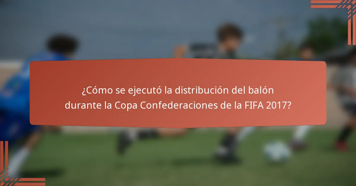 ¿Cómo se ejecutó la distribución del balón durante la Copa Confederaciones de la FIFA 2017?