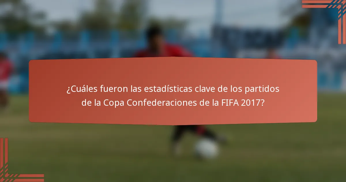 ¿Cuáles fueron las estadísticas clave de los partidos de la Copa Confederaciones de la FIFA 2017?