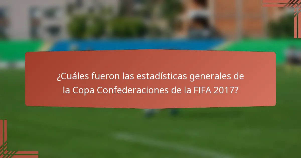 ¿Cuáles fueron las estadísticas generales de la Copa Confederaciones de la FIFA 2017?