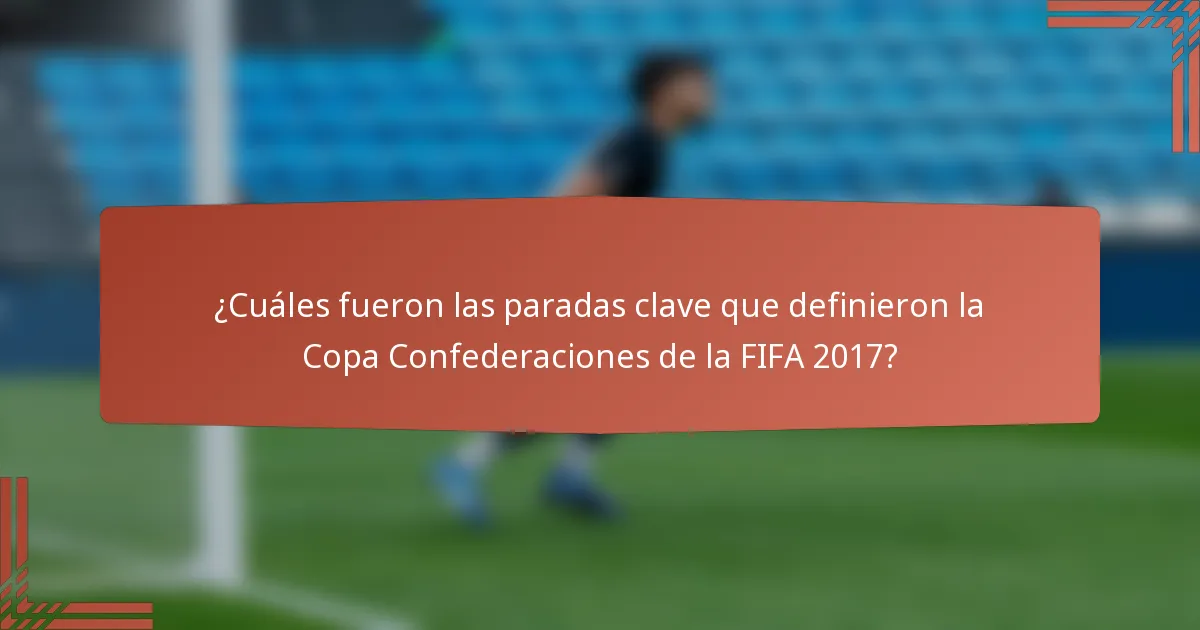 ¿Cuáles fueron las paradas clave que definieron la Copa Confederaciones de la FIFA 2017?