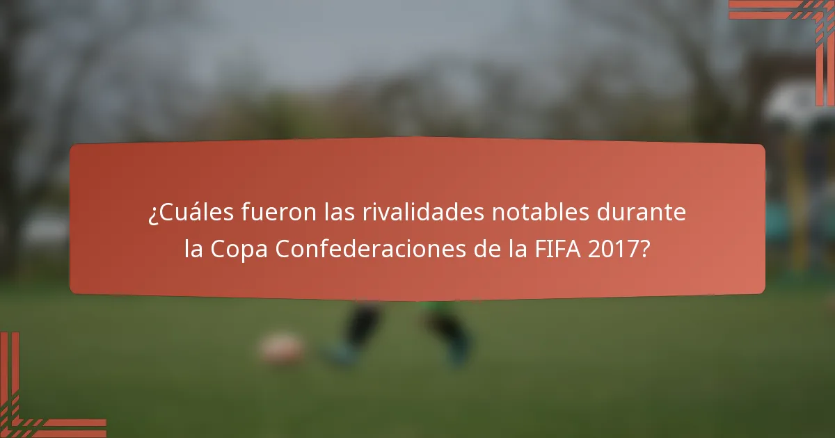 ¿Cuáles fueron las rivalidades notables durante la Copa Confederaciones de la FIFA 2017?