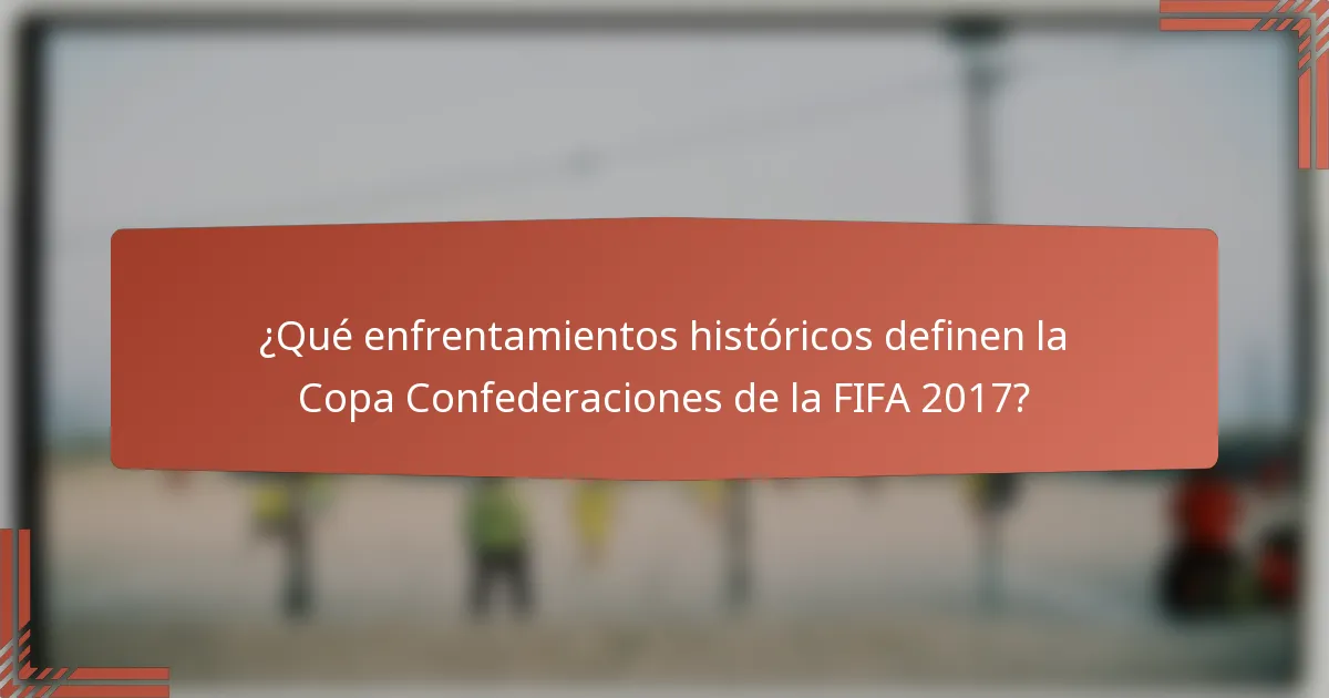 ¿Qué enfrentamientos históricos definen la Copa Confederaciones de la FIFA 2017?
