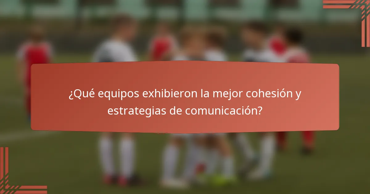 ¿Qué equipos exhibieron la mejor cohesión y estrategias de comunicación?