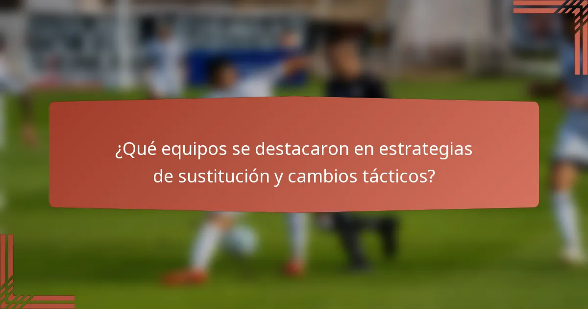 ¿Qué equipos se destacaron en estrategias de sustitución y cambios tácticos?