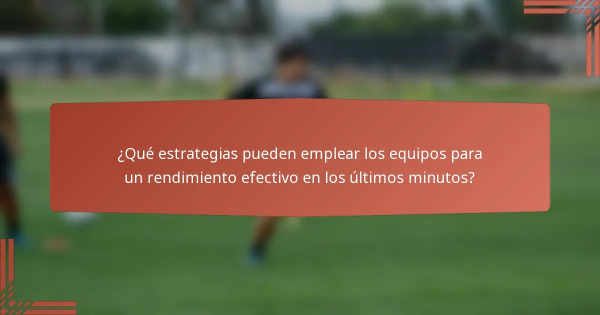 ¿Qué estrategias pueden emplear los equipos para un rendimiento efectivo en los últimos minutos?