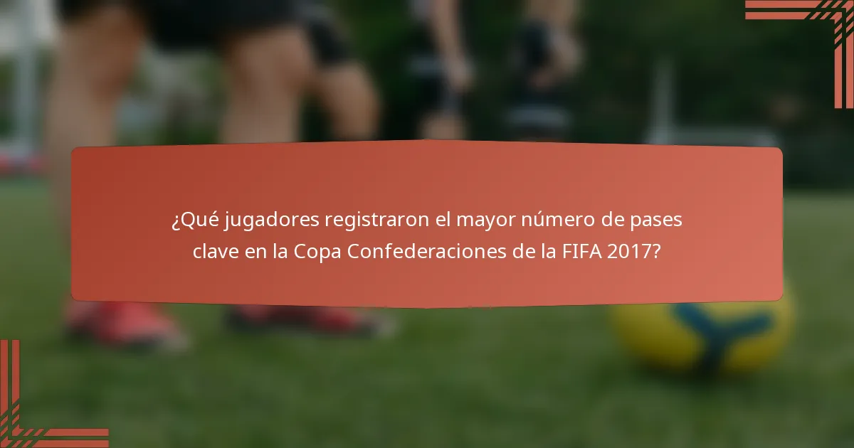 ¿Qué jugadores registraron el mayor número de pases clave en la Copa Confederaciones de la FIFA 2017?