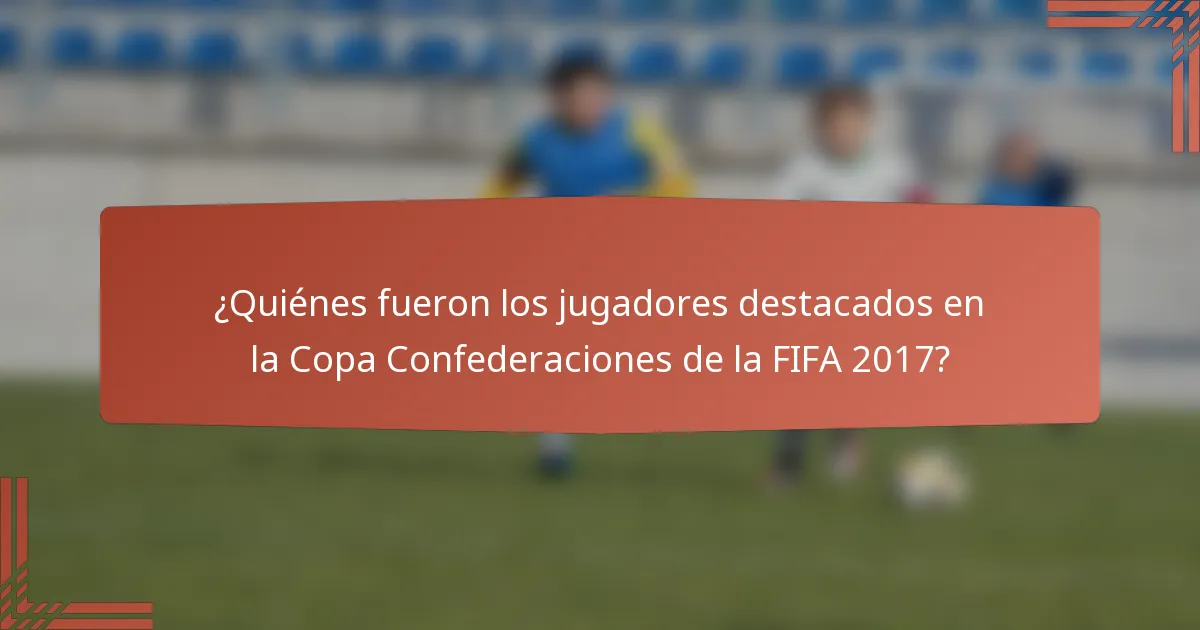 ¿Quiénes fueron los jugadores destacados en la Copa Confederaciones de la FIFA 2017?